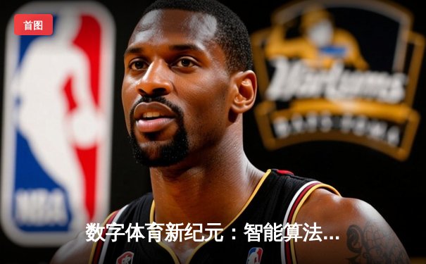 数字体育新纪元：智能算法如何重塑体育资讯生态格局