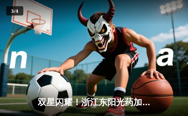 双星闪耀！浙江东阳光药加时险胜山西 孙铭徽34+7+10胡金秋31+12 - 3