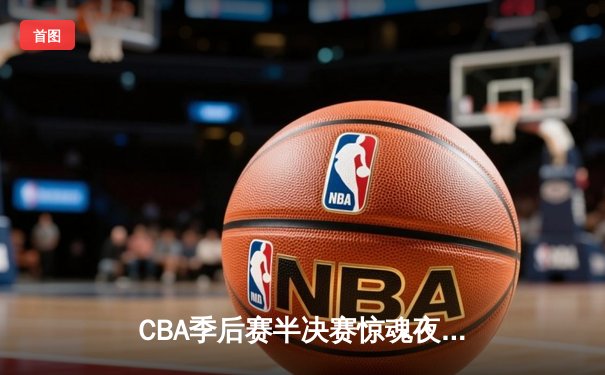 CBA季后赛半决赛惊魂夜：新疆广汇逆转浙江稠州金租，赵睿关键三分定乾坤
