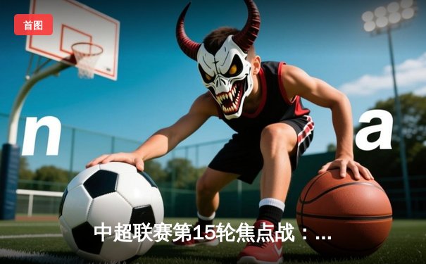 中超联赛第15轮焦点战：广州队主场3-2逆转上海海港，韦世豪独中两元