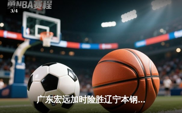 广东宏远加时险胜辽宁本钢 CBA半决赛上演史诗级对决 - 3