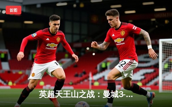英超天王山之战：曼城3-1逆转曼联，哈兰德双响锁定胜局